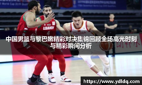 中国男篮与黎巴嫩精彩对决集锦回顾全场高光时刻与精彩瞬间分析